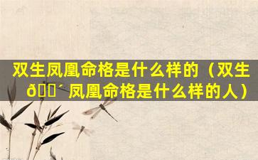 双生凤凰命格是什么样的（双生 🌴 凤凰命格是什么样的人）
